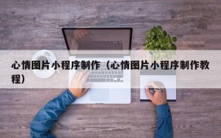 襄阳心情图片小程序制作（心情图片小程序制作教程）