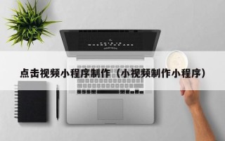 襄阳点击视频小程序制作（小视频制作小程序）