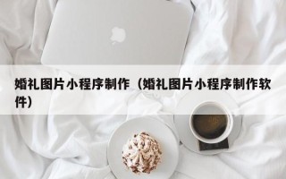 襄阳婚礼图片小程序制作（婚礼图片小程序制作软件）