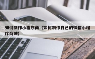 襄阳如何制作小程序商（如何制作自己的微信小程序商城）