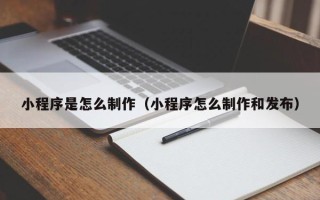 襄阳小程序是怎么制作（小程序怎么制作和发布）
