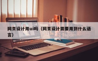 襄阳网页设计用ui吗（网页设计需要用到什么语言）